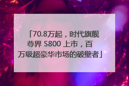 70.8万起，时代旗舰尊界 S800 上市，百万级超豪华市场的破壁者