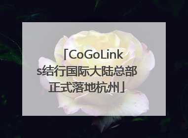 CoGoLinks结行国际大陆总部正式落地杭州