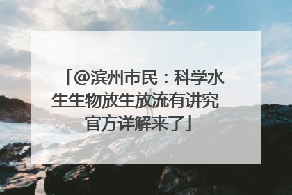 @滨州市民：科学水生生物放生放流有讲究 官方详解来了