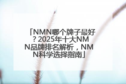 NMN哪个牌子最好？2025年十大NMN品牌排名解析，NMN科学选择指南