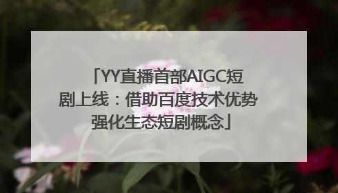YY直播首部AIGC短剧上线：借助百度技术优势 强化生态短剧概念